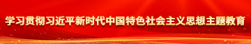 被大鸡巴操骚逼免费视频学习贯彻习近平新时代中国特色社会主义思想主题教育